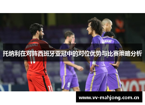 托纳利在对阵西班牙亚冠中的对位优势与比赛策略分析 托纳利在对阵西班牙亚冠中的对位优势与比赛策略分析