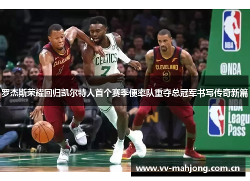 罗杰斯荣耀回归凯尔特人首个赛季便率队重夺总冠军书写传奇新篇 罗杰斯荣耀回归凯尔特人首个赛季便率队重夺总冠军书写传奇新篇